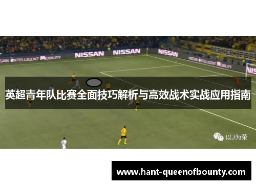 英超青年队比赛全面技巧解析与高效战术实战应用指南