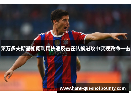 莱万多夫斯基如何利用快速反击在转换进攻中实现致命一击