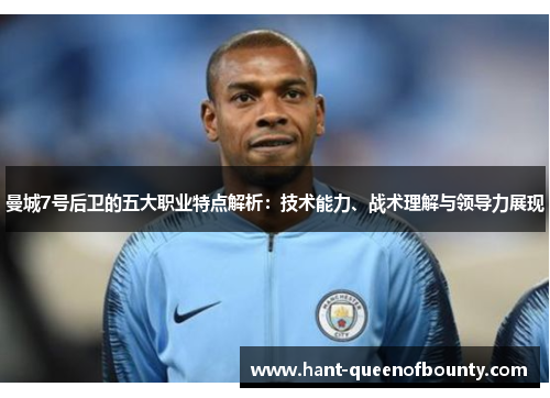 曼城7号后卫的五大职业特点解析：技术能力、战术理解与领导力展现