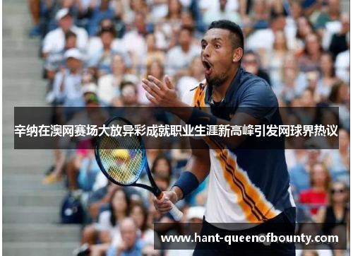 辛纳在澳网赛场大放异彩成就职业生涯新高峰引发网球界热议