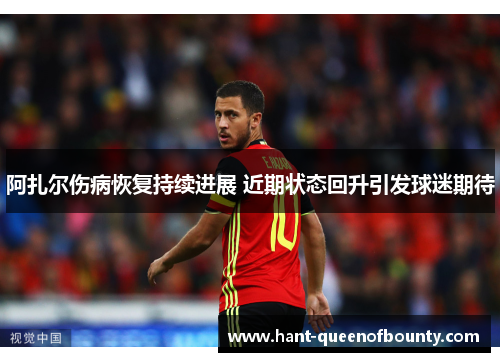 阿扎尔伤病恢复持续进展 近期状态回升引发球迷期待