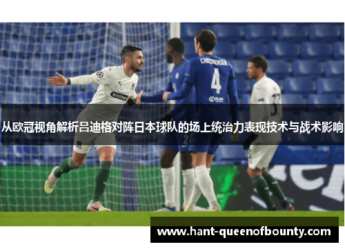 从欧冠视角解析吕迪格对阵日本球队的场上统治力表现技术与战术影响