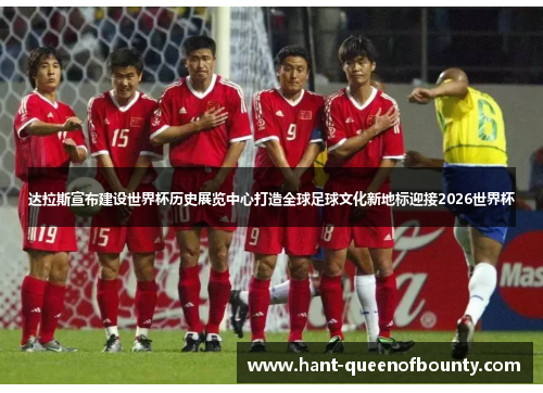 达拉斯宣布建设世界杯历史展览中心打造全球足球文化新地标迎接2026世界杯